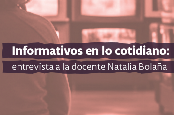 Informativos en lo cotidiano: entrevista a la docente Natalia Bolaña